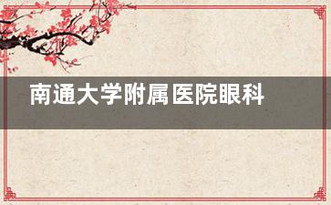 南通大学附属医院眼科怎么预约挂号，预约电话号码|网上预约|现场预约流程分享！